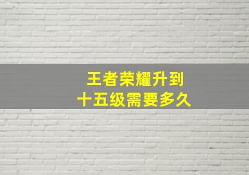 王者荣耀升到十五级需要多久