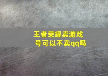 王者荣耀卖游戏号可以不卖qq吗