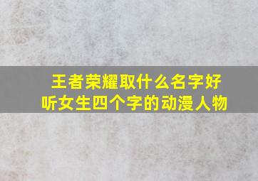 王者荣耀取什么名字好听女生四个字的动漫人物