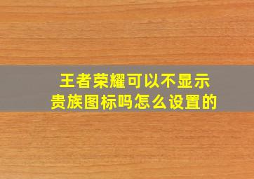 王者荣耀可以不显示贵族图标吗怎么设置的