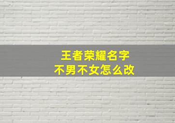 王者荣耀名字不男不女怎么改