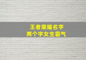 王者荣耀名字两个字女生霸气