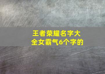 王者荣耀名字大全女霸气6个字的