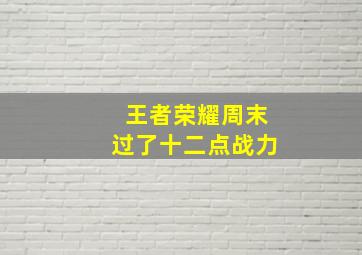 王者荣耀周末过了十二点战力