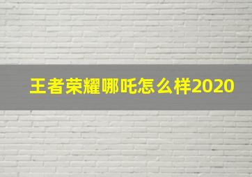 王者荣耀哪吒怎么样2020