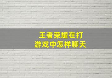 王者荣耀在打游戏中怎样聊天