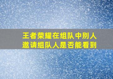 王者荣耀在组队中别人邀请组队人是否能看到