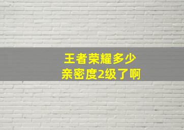 王者荣耀多少亲密度2级了啊