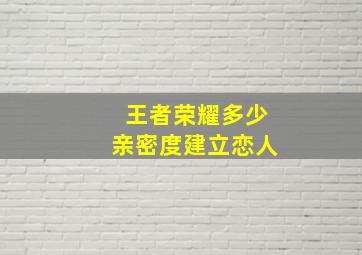 王者荣耀多少亲密度建立恋人