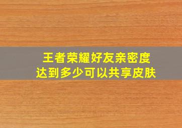 王者荣耀好友亲密度达到多少可以共享皮肤