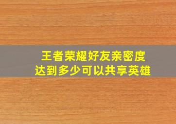 王者荣耀好友亲密度达到多少可以共享英雄