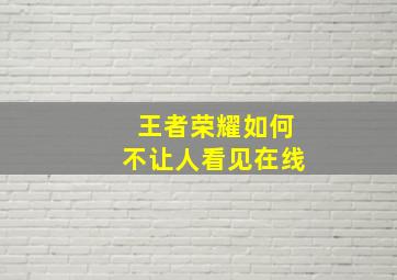 王者荣耀如何不让人看见在线