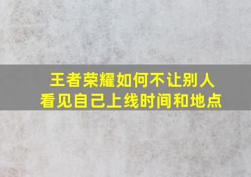 王者荣耀如何不让别人看见自己上线时间和地点