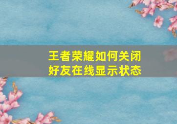 王者荣耀如何关闭好友在线显示状态