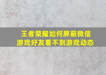 王者荣耀如何屏蔽微信游戏好友看不到游戏动态