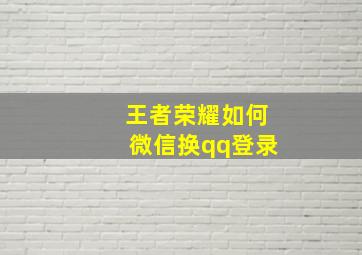 王者荣耀如何微信换qq登录