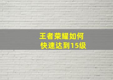 王者荣耀如何快速达到15级