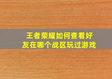 王者荣耀如何查看好友在哪个战区玩过游戏