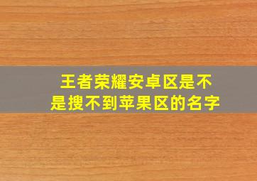 王者荣耀安卓区是不是搜不到苹果区的名字