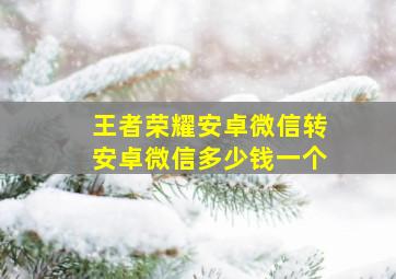 王者荣耀安卓微信转安卓微信多少钱一个