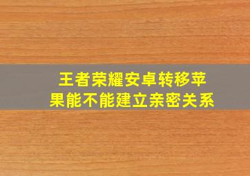 王者荣耀安卓转移苹果能不能建立亲密关系