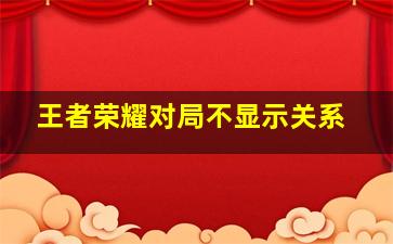 王者荣耀对局不显示关系