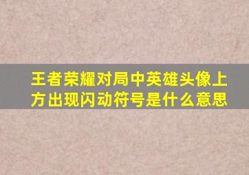 王者荣耀对局中英雄头像上方出现闪动符号是什么意思