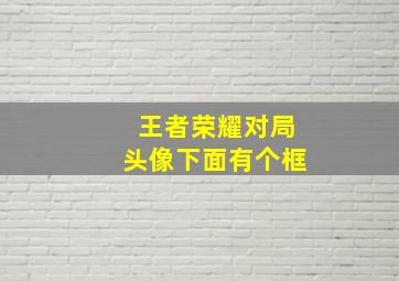 王者荣耀对局头像下面有个框