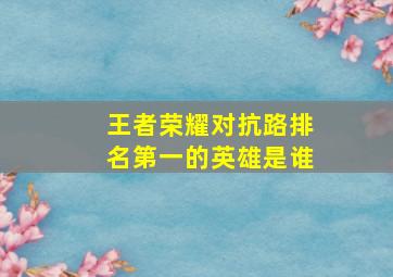 王者荣耀对抗路排名第一的英雄是谁