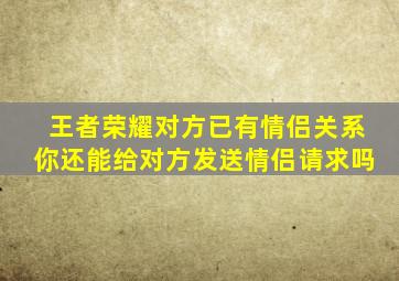 王者荣耀对方已有情侣关系你还能给对方发送情侣请求吗