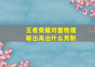 王者荣耀对面物理输出高出什么克制