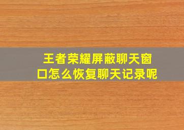 王者荣耀屏蔽聊天窗口怎么恢复聊天记录呢