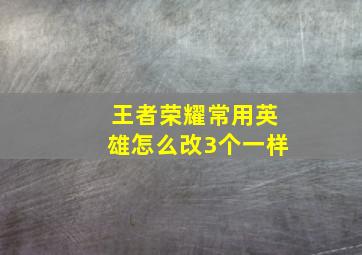 王者荣耀常用英雄怎么改3个一样