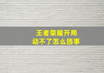 王者荣耀开局动不了怎么回事