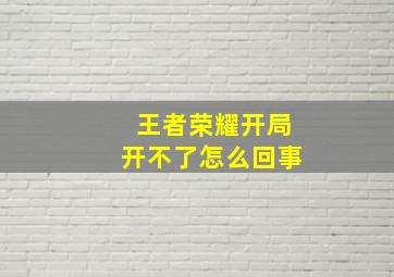 王者荣耀开局开不了怎么回事