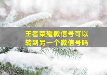 王者荣耀微信号可以转到另一个微信号吗