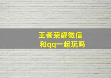 王者荣耀微信和qq一起玩吗