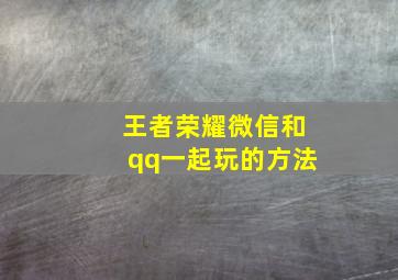 王者荣耀微信和qq一起玩的方法