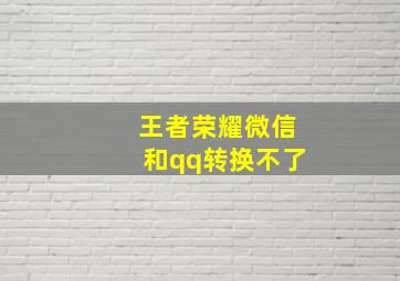 王者荣耀微信和qq转换不了