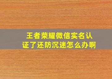 王者荣耀微信实名认证了还防沉迷怎么办啊