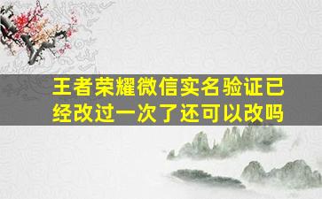 王者荣耀微信实名验证已经改过一次了还可以改吗