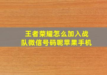 王者荣耀怎么加入战队微信号码呢苹果手机