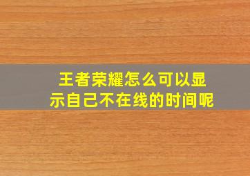 王者荣耀怎么可以显示自己不在线的时间呢