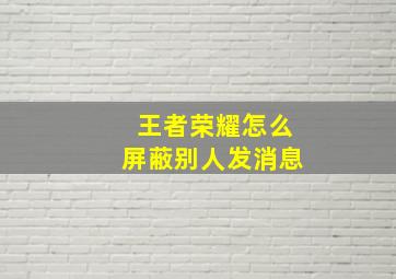 王者荣耀怎么屏蔽别人发消息