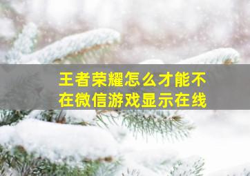 王者荣耀怎么才能不在微信游戏显示在线