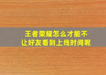 王者荣耀怎么才能不让好友看到上线时间呢