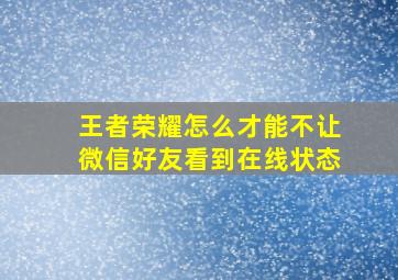 王者荣耀怎么才能不让微信好友看到在线状态