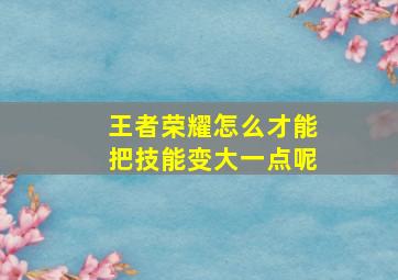 王者荣耀怎么才能把技能变大一点呢