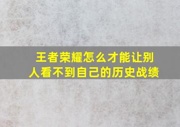 王者荣耀怎么才能让别人看不到自己的历史战绩