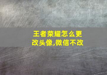 王者荣耀怎么更改头像,微信不改